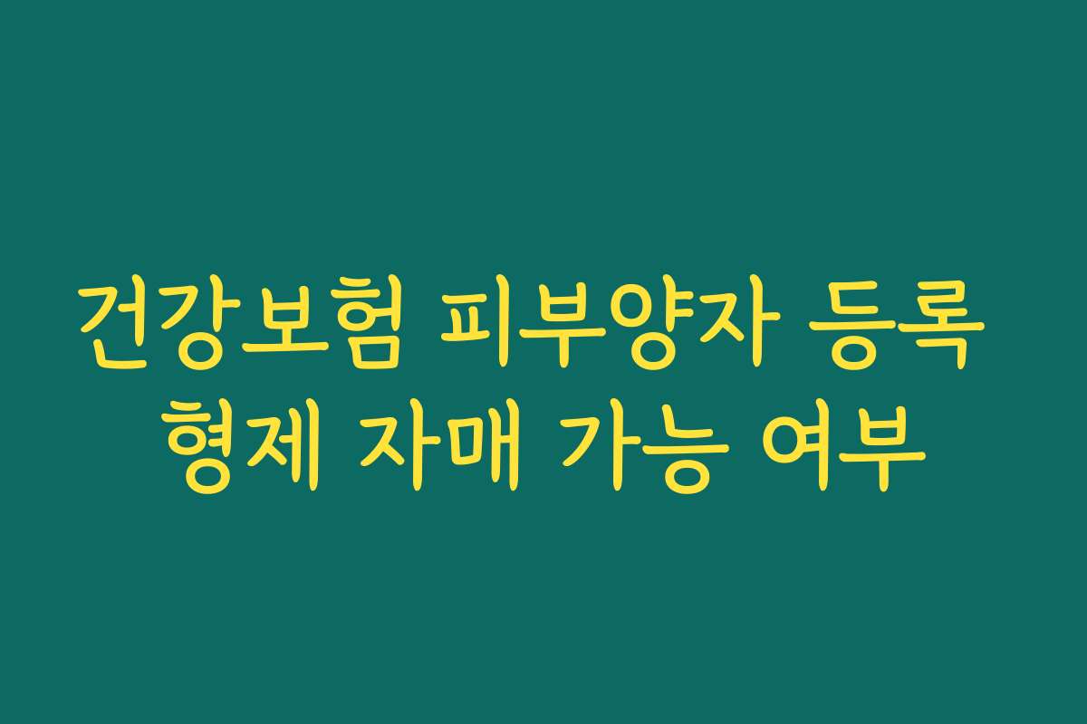 건강보험 피부양자 등록 형제 자매 가능 여부