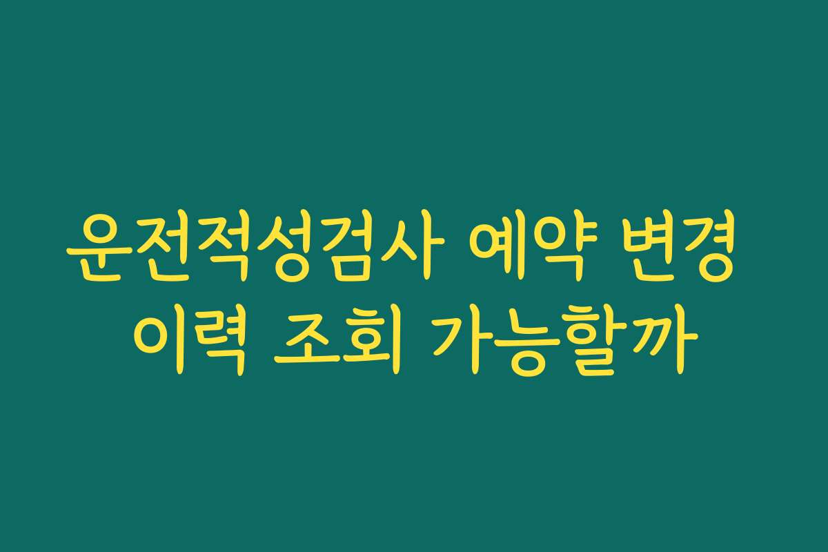 운전적성검사 예약 변경 이력 조회 가능할까