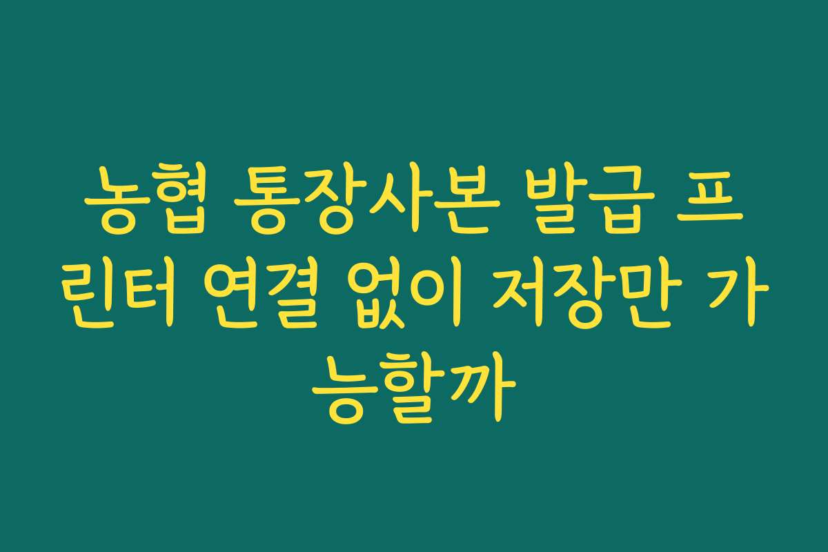 농협 통장사본 발급 프린터 연결 없이 저장만 가능할까 농협 통장사본 발급 프린터 연결 없이 저장만 가능할까