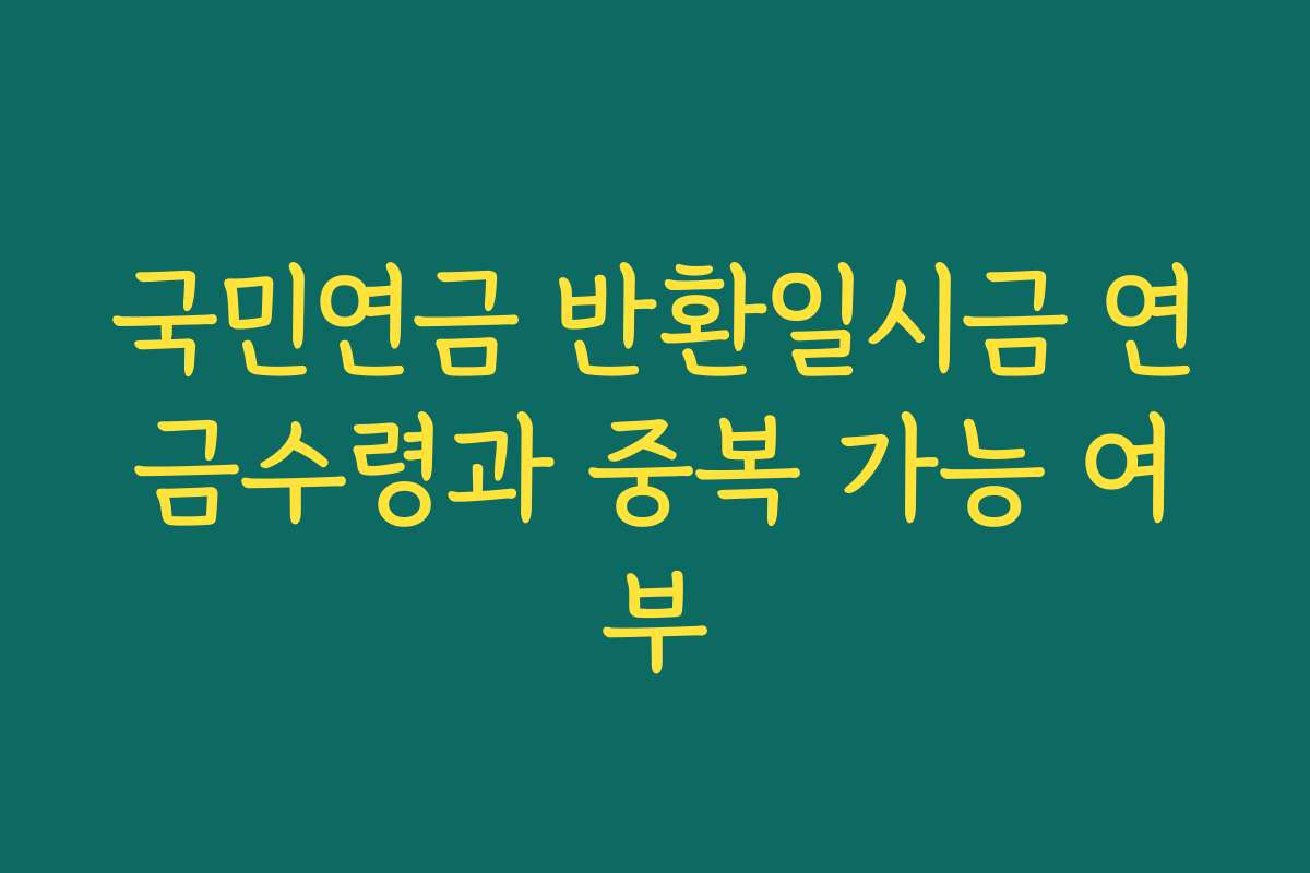 국민연금 반환일시금 연금수령과 중복 가능 여부