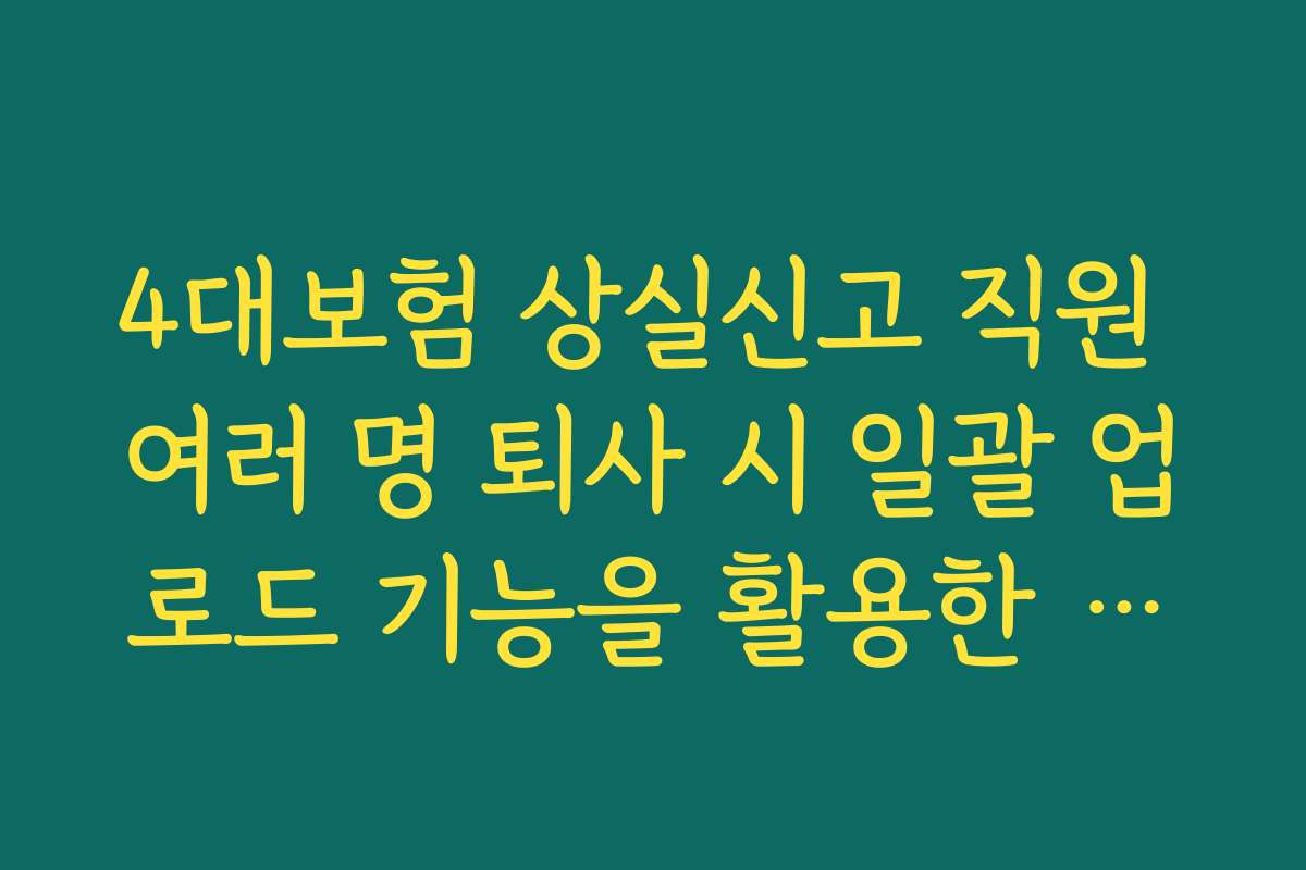 4대보험 상실신고 직원 여러 명 퇴사 시 일괄 업로드 기능을 활용한 상실신고 처리 노하우