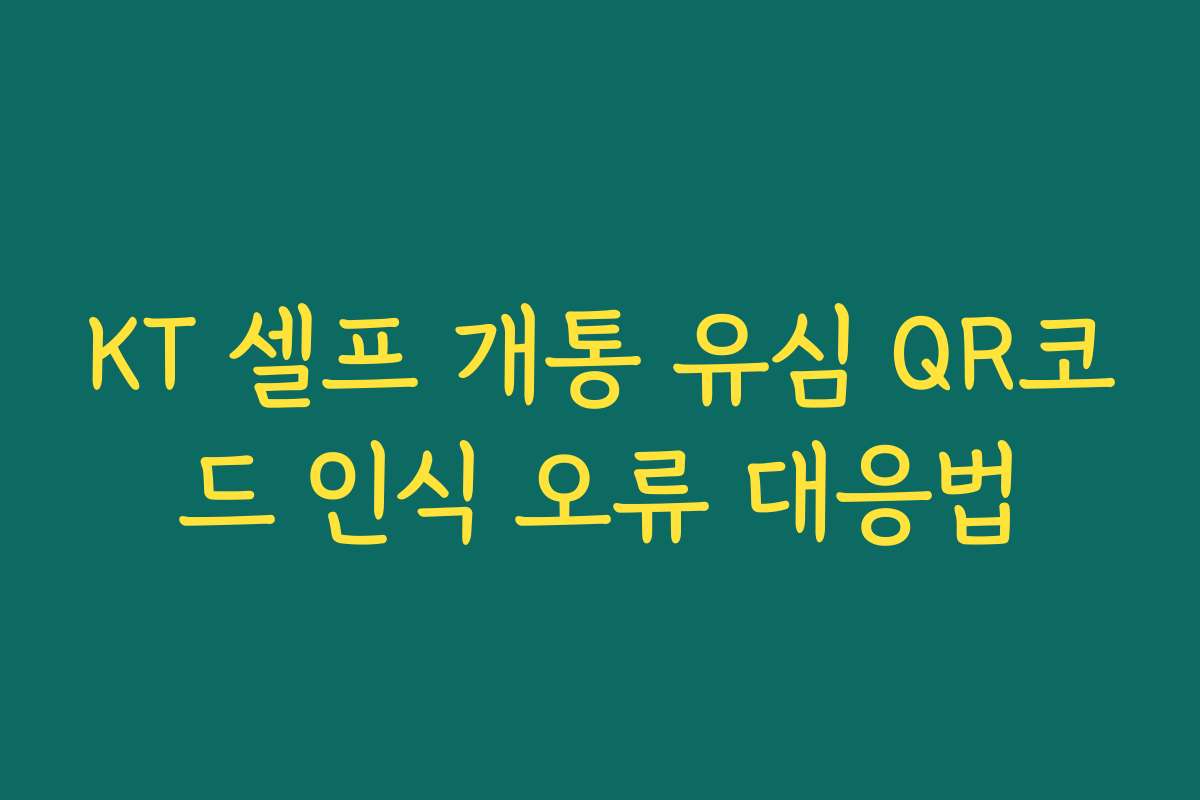 KT 셀프 개통 유심 QR코드 인식 오류 대응법 KT 셀프 개통 유심 QR코드 인식 오류 대응법