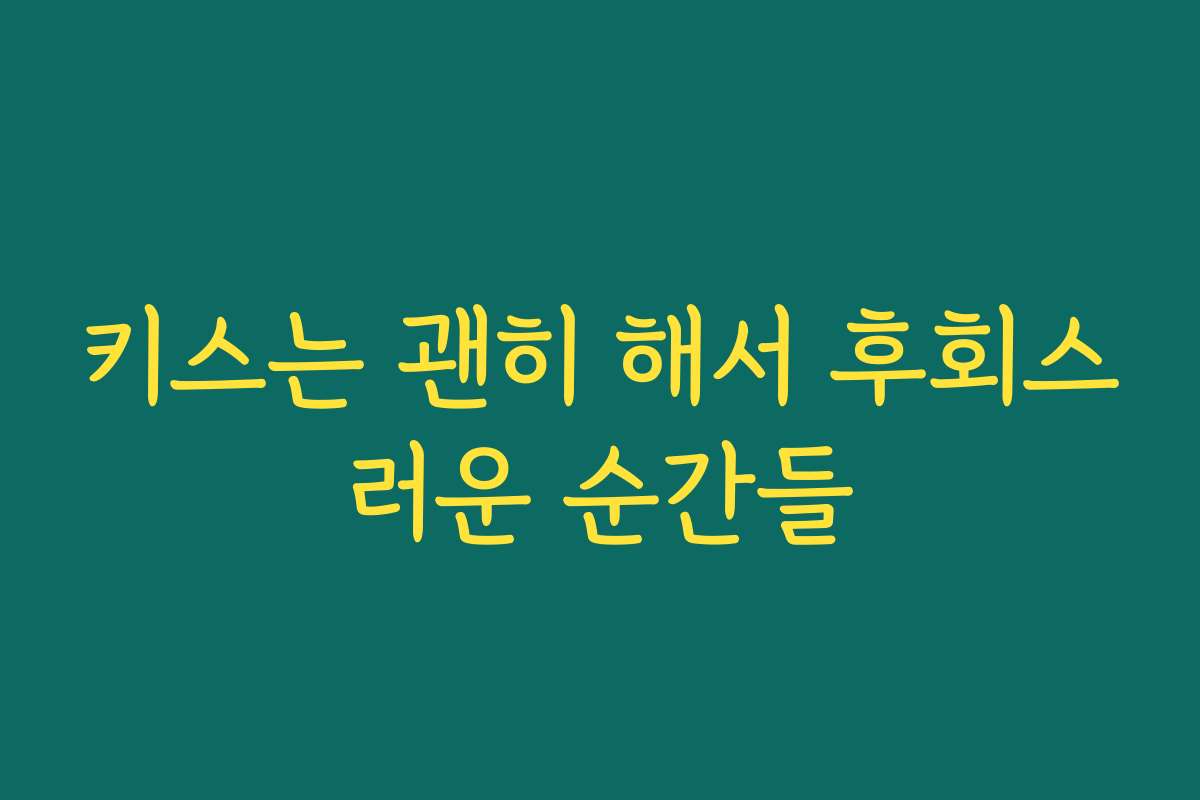 키스는 괜히 해서 후회스러운 순간들 키스는 괜히 해서 후회스러운 순간들