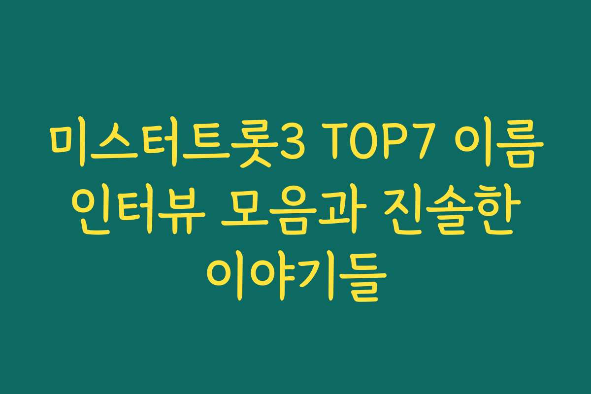 미스터트롯3 TOP7 이름 인터뷰 모음과 진솔한 이야기들