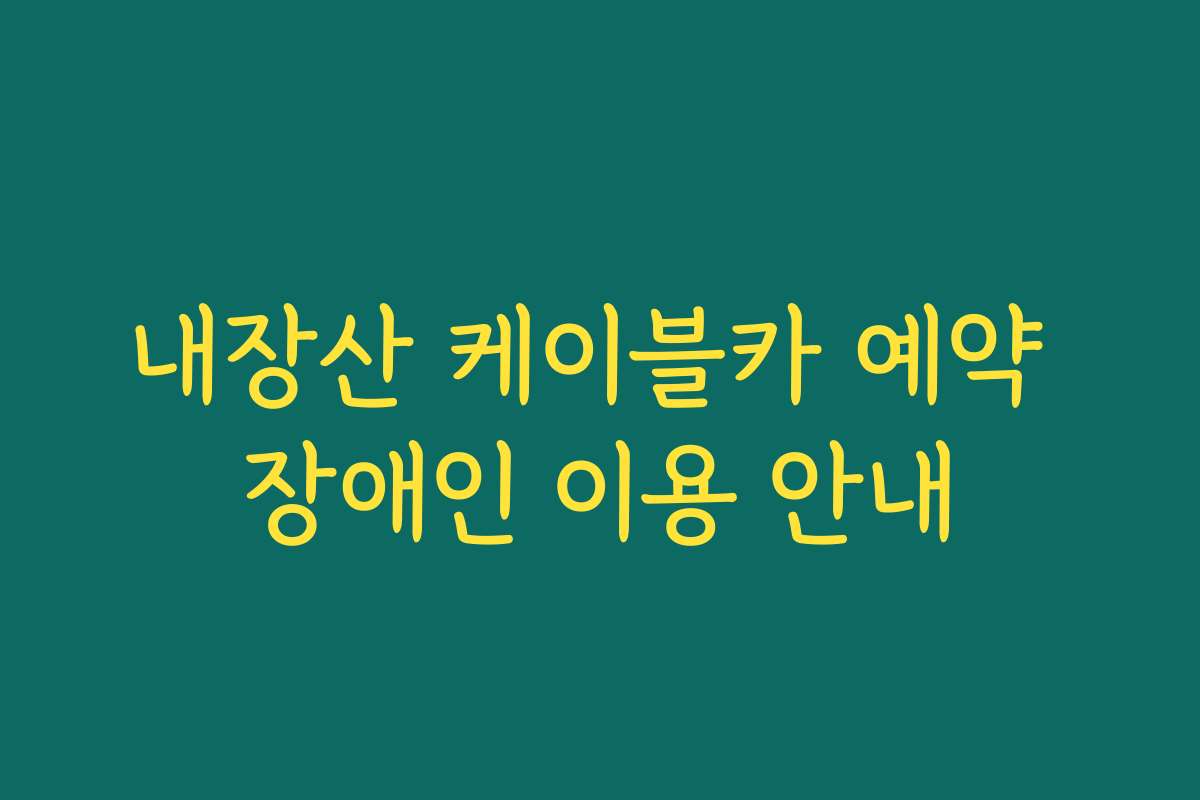 내장산 케이블카 예약 장애인 이용 안내 내장산 케이블카 예약 장애인 이용 안내