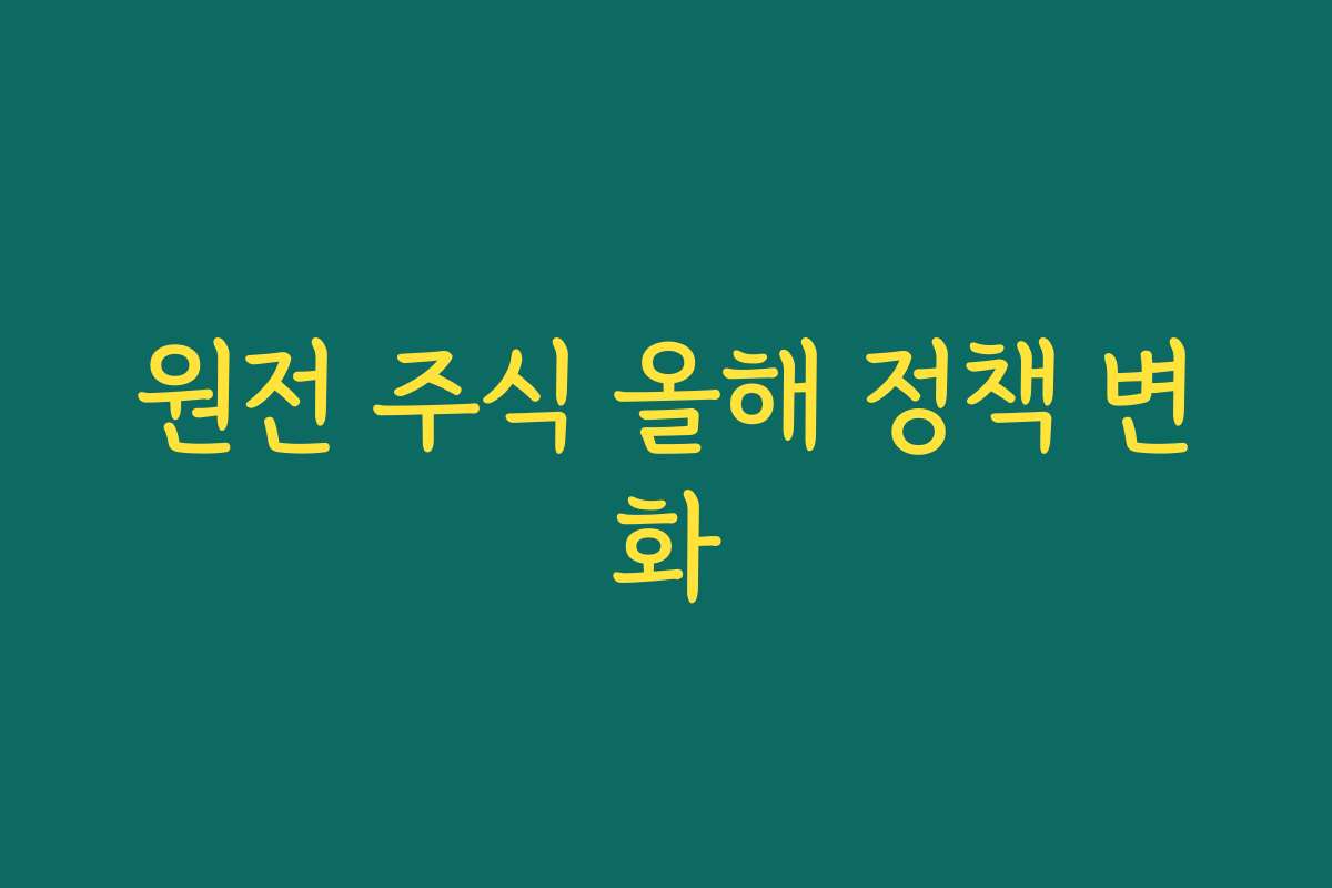 원전 주식 올해 정책 변화 원전 주식 올해 정책 변화