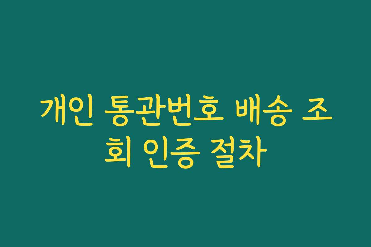 개인 통관번호 배송 조회 인증 절차 개인 통관번호 배송 조회 인증 절차