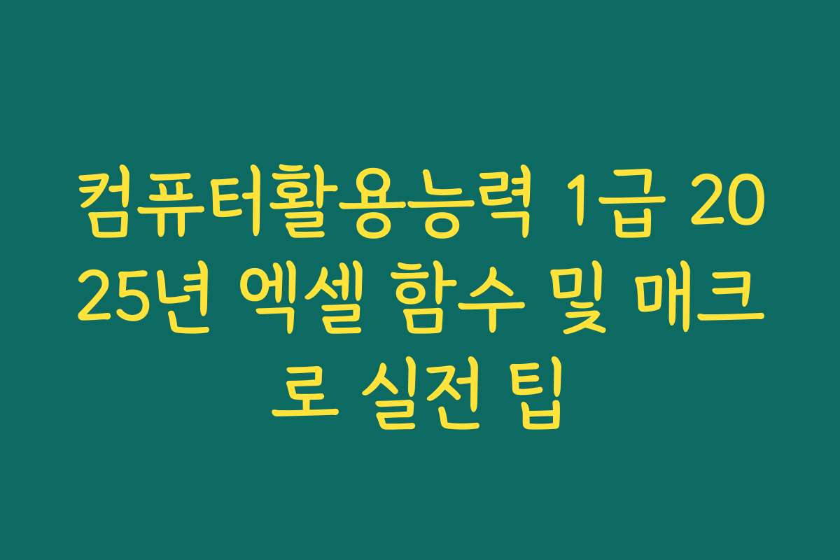 컴퓨터활용능력 1급 2025년 엑셀 함수 및 매크로 실전 팁