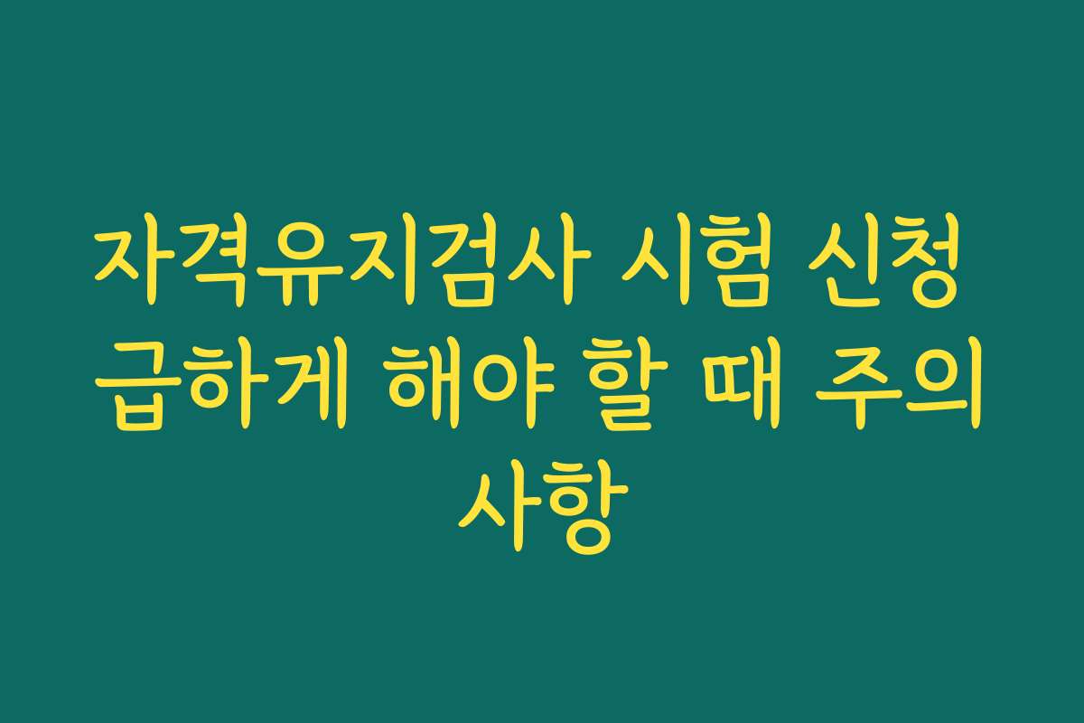 자격유지검사 시험 신청 급하게 해야 할 때 주의사항