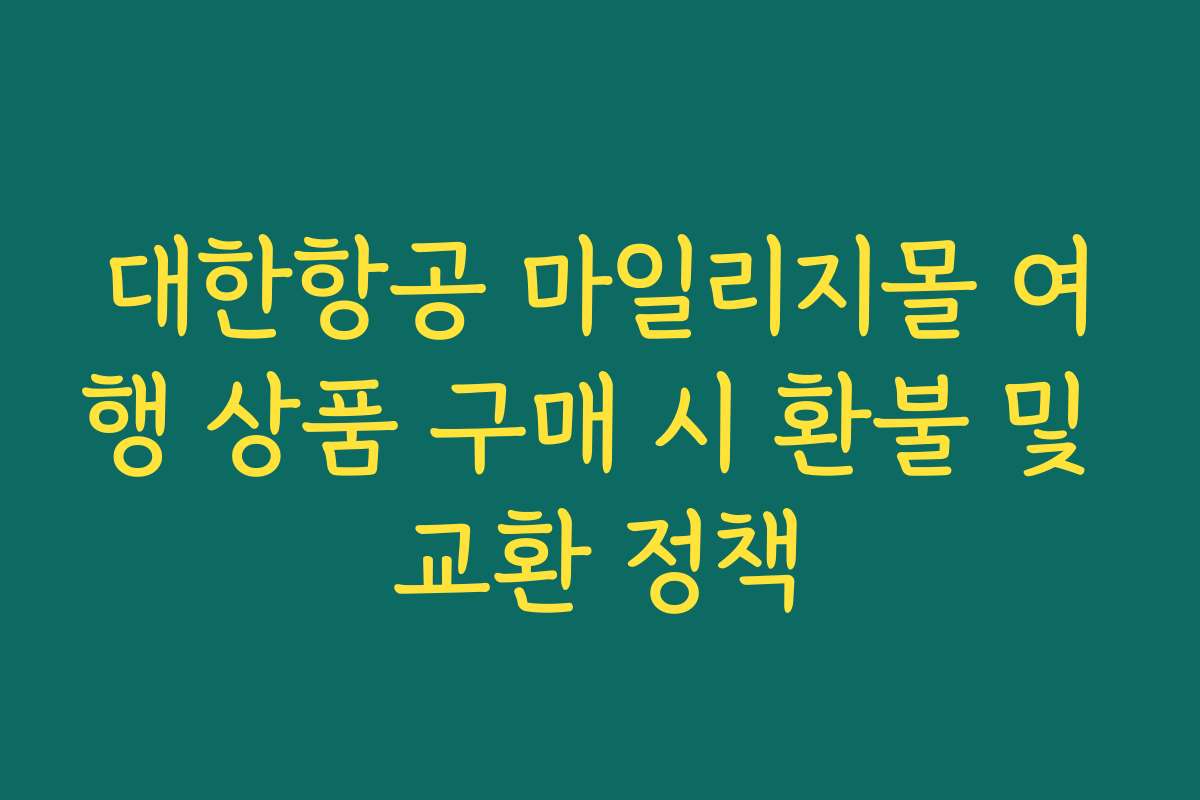 대한항공 마일리지몰 여행 상품 구매 시 환불 및 교환 정책 대한항공 마일리지몰 여행 상품 구매 시 환불 및 교환 정책