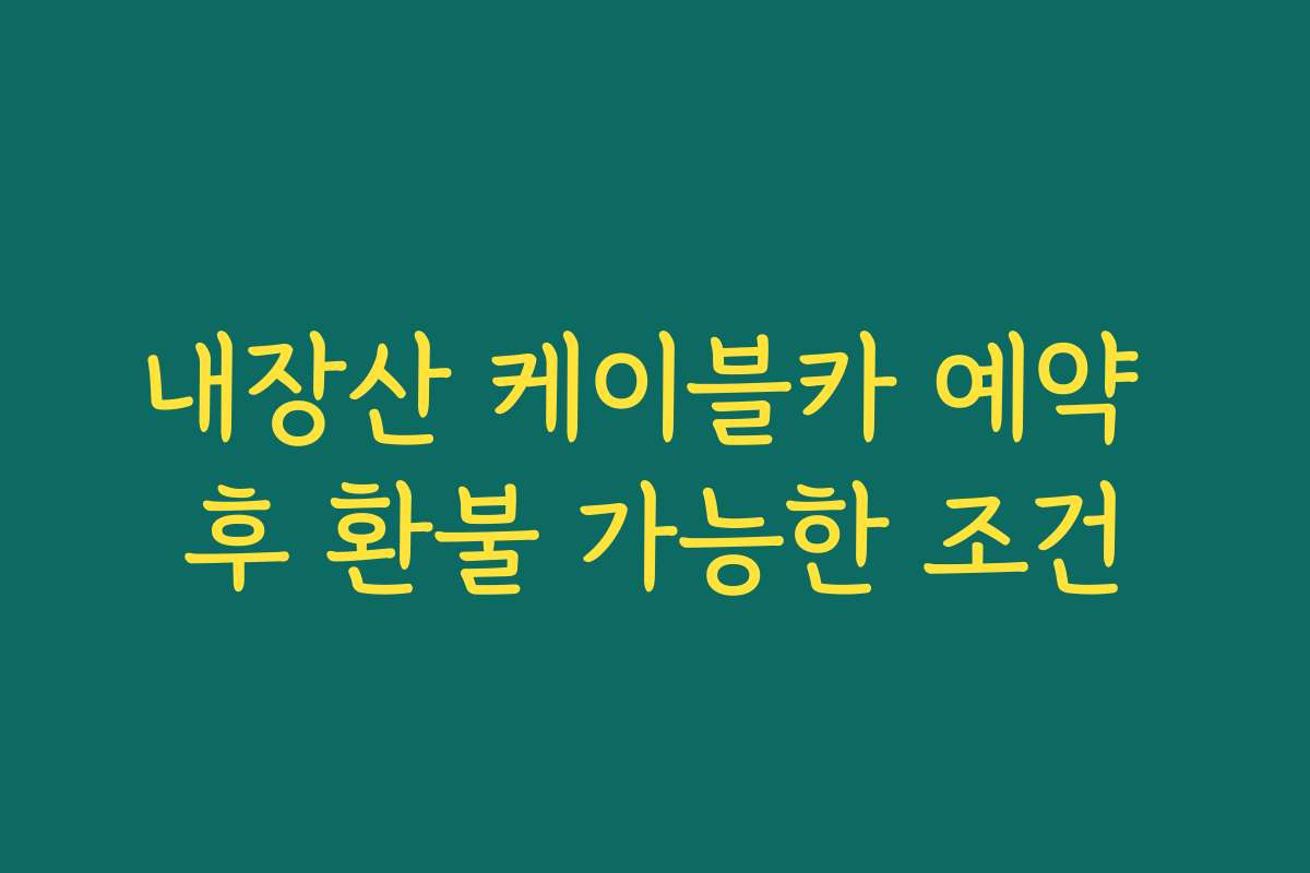 내장산 케이블카 예약 후 환불 가능한 조건 내장산 케이블카 예약 후 환불 가능한 조건