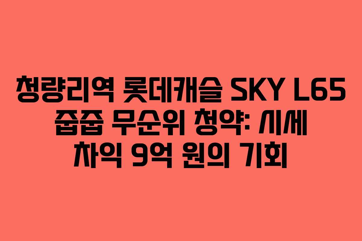 청량리역 롯데캐슬 SKY L65 줍줍 무순위 청약: 시세 차익 9억 원의 기회