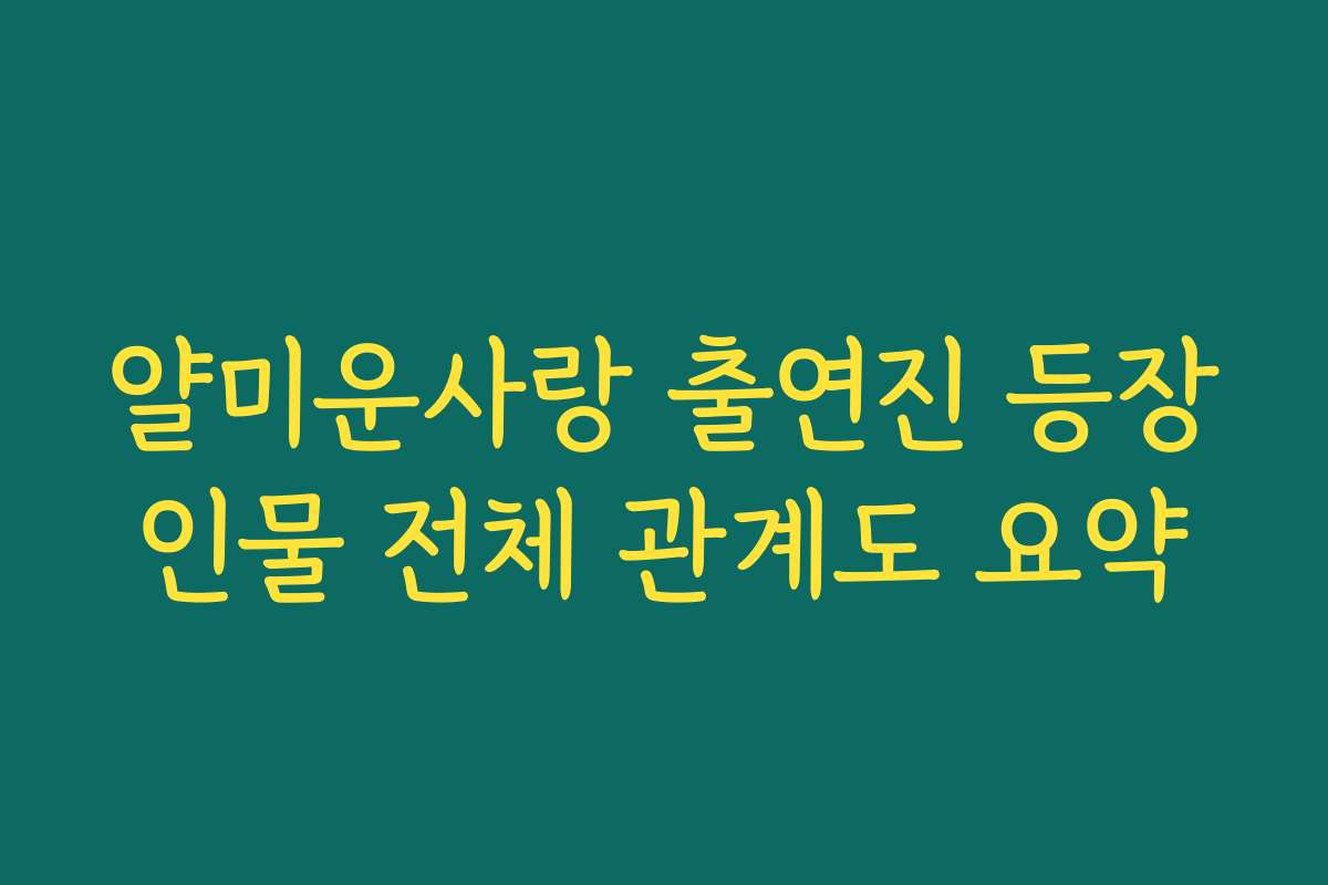 얄미운사랑 출연진 등장인물 전체 관계도 요약