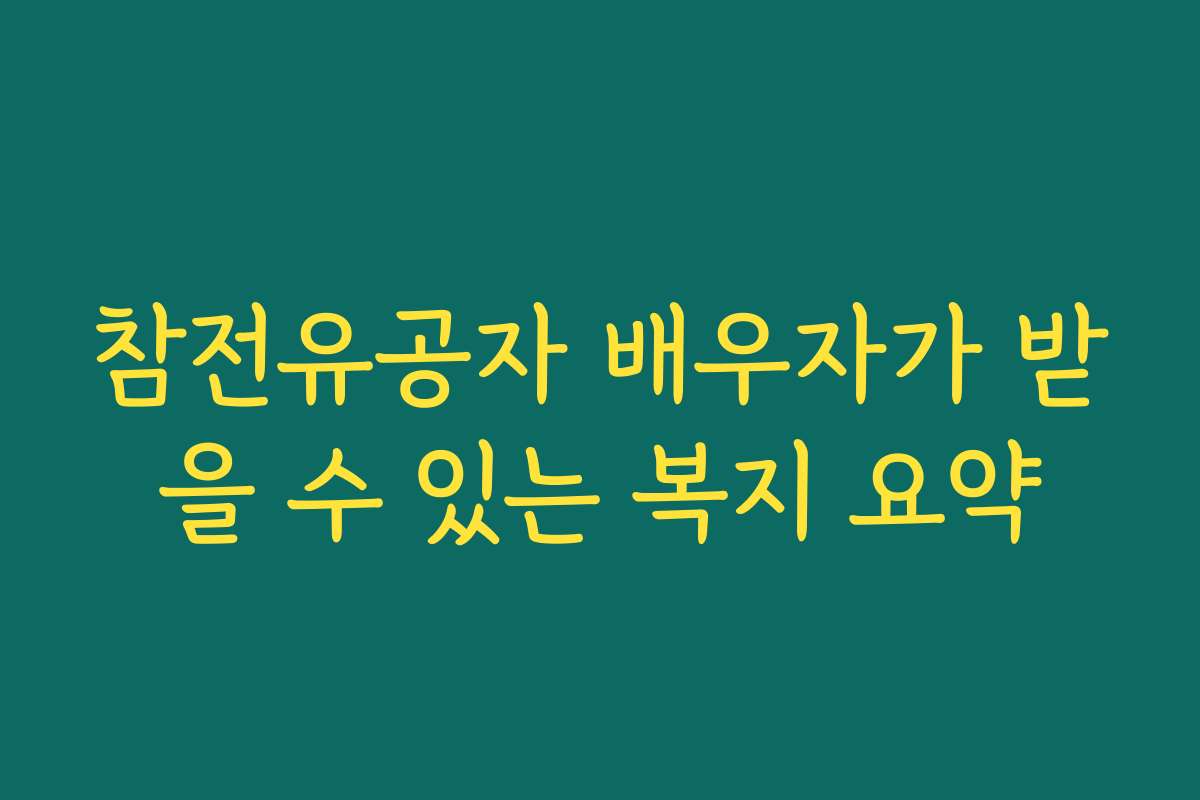 참전유공자 배우자가 받을 수 있는 복지 요약 참전유공자 배우자가 받을 수 있는 복지 요약