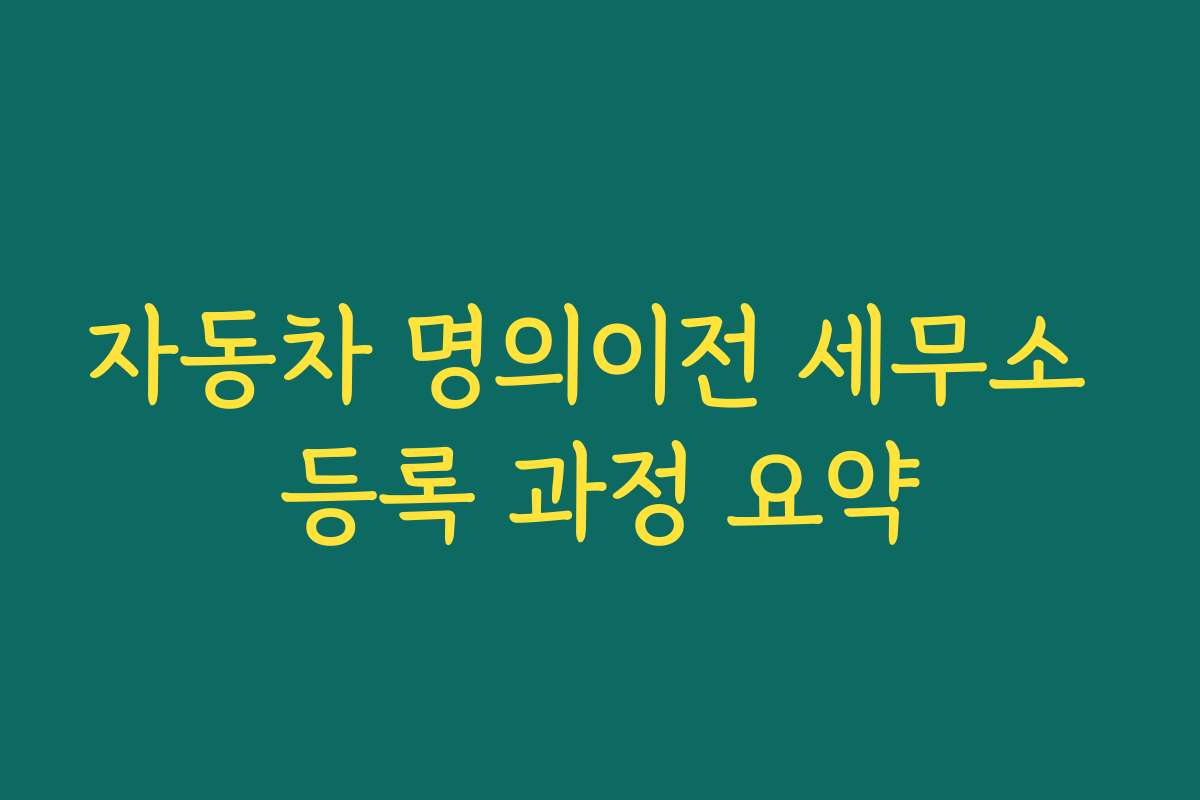 자동차 명의이전 세무소 등록 과정 요약