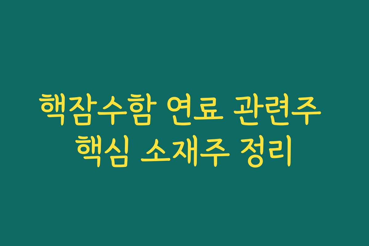 핵잠수함 연료 관련주 핵심 소재주 정리 핵잠수함 연료 관련주 핵심 소재주 정리