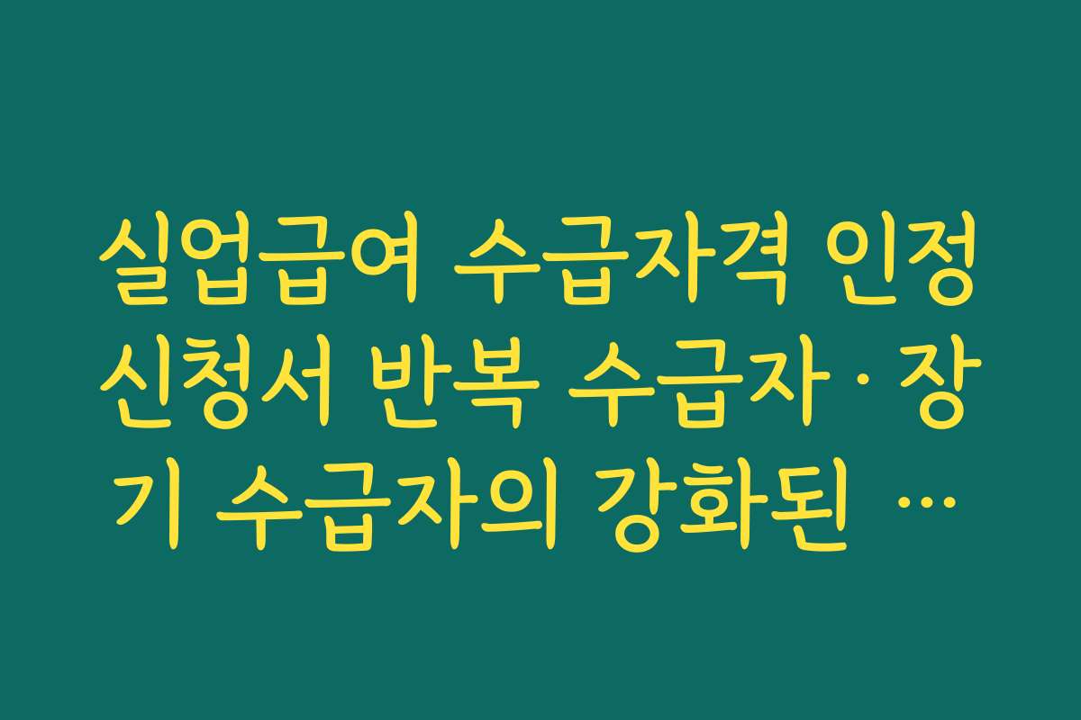 실업급여 수급자격 인정신청서 반복 수급자·장기 수급자의 강화된 심사 기준 정리