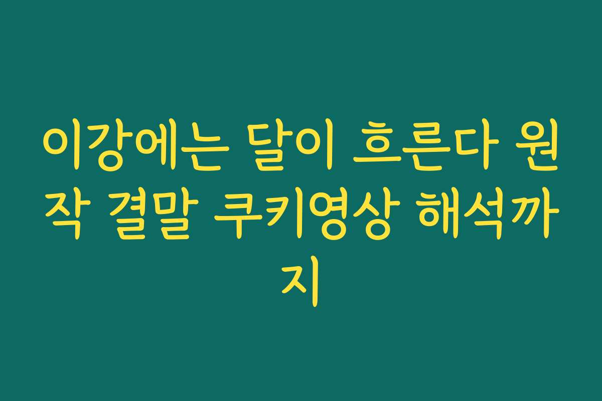 이강에는 달이 흐른다 원작 결말 쿠키영상 해석까지 이강에는 달이 흐른다 원작 결말 쿠키영상 해석까지