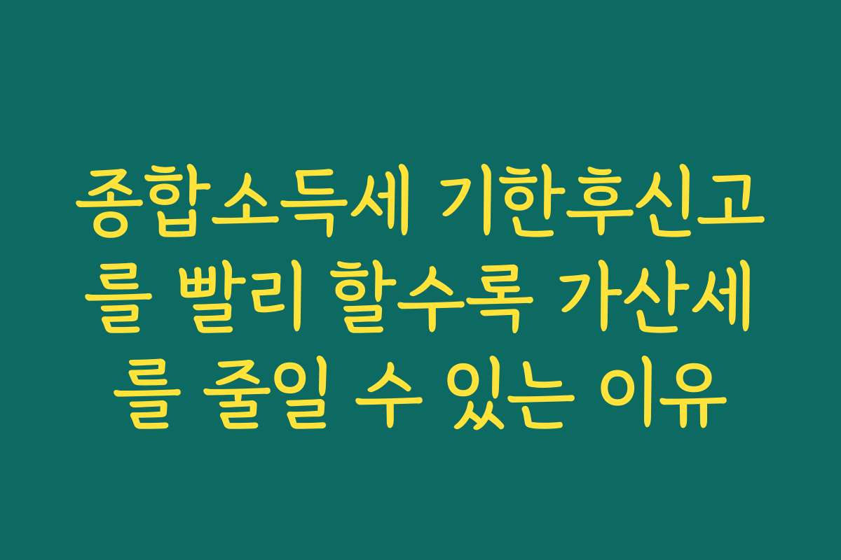 종합소득세 기한후신고를 빨리 할수록 가산세를 줄일 수 있는 이유