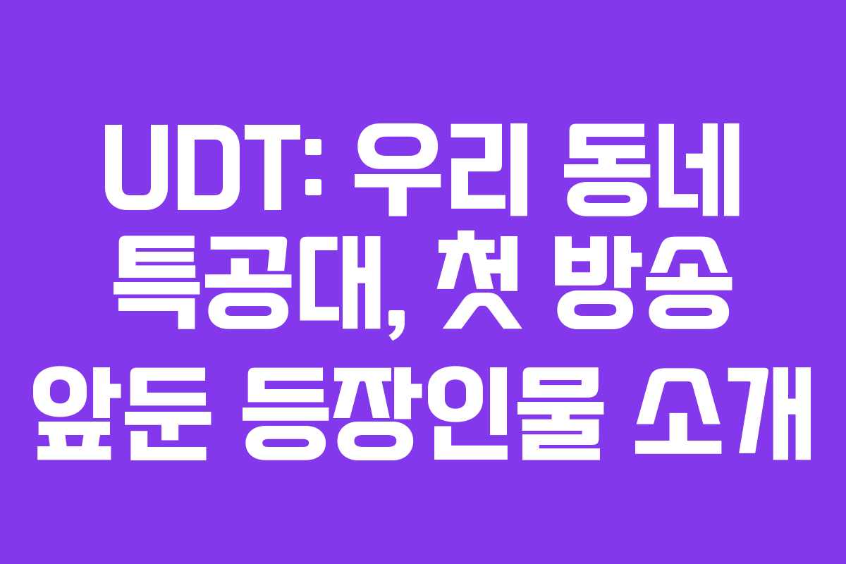 UDT: 우리 동네 특공대, 첫 방송 앞둔 등장인물 소개