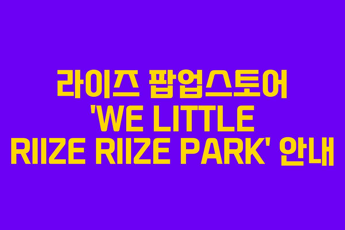 라이즈 팝업스토어 ‘WE LITTLE RIIZE RIIZE PARK’ 안내