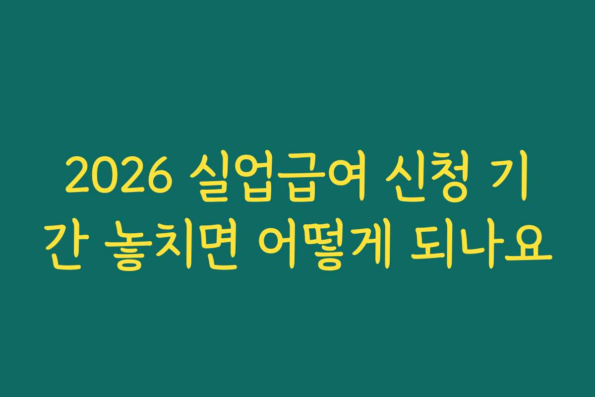 2026 실업급여 신청 기간 놓치면 어떻게 되나요