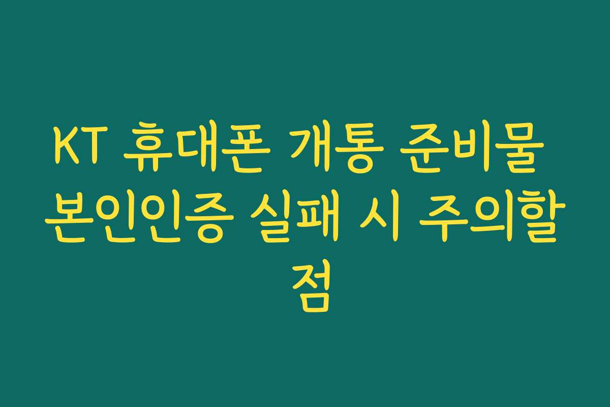 KT 휴대폰 개통 준비물 본인인증 실패 시 주의할 점