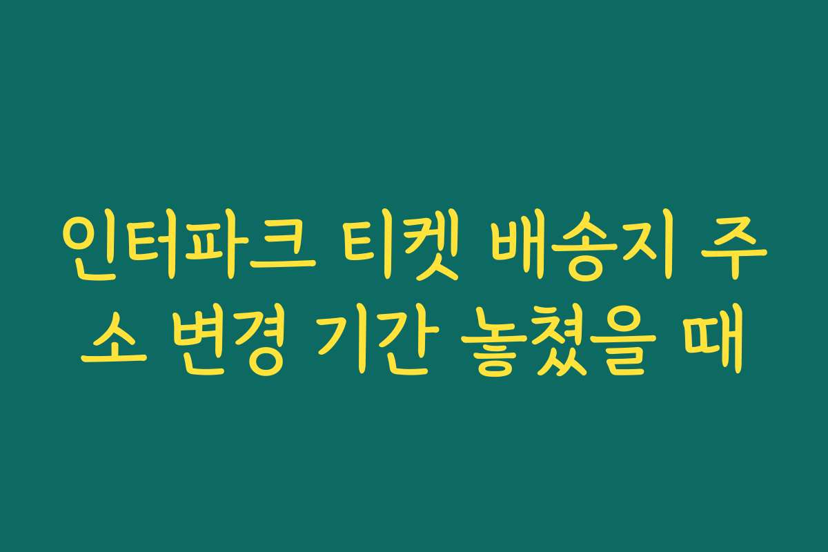 인터파크 티켓 배송지 주소 변경 기간 놓쳤을 때