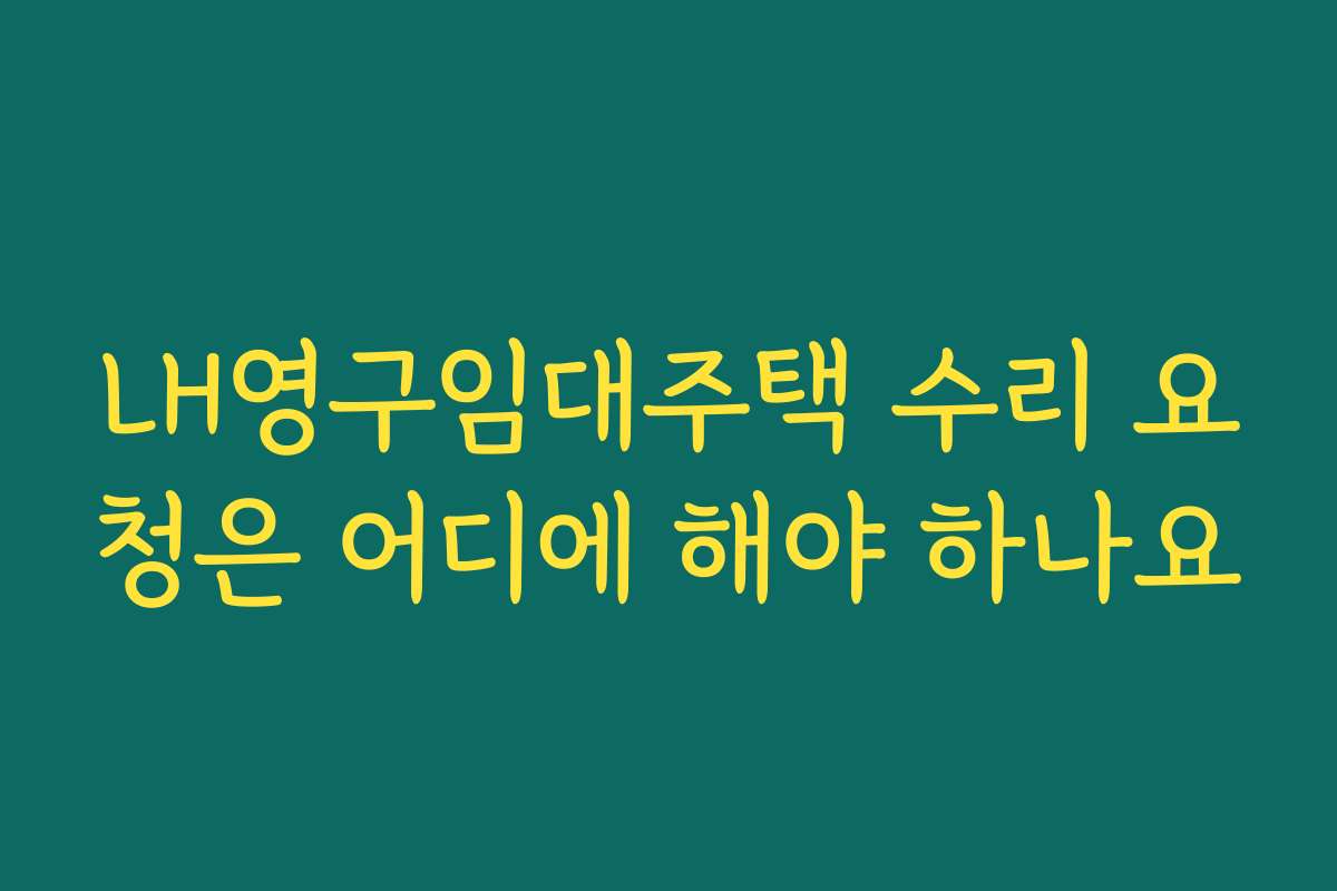 LH영구임대주택 수리 요청은 어디에 해야 하나요 LH영구임대주택 수리 요청은 어디에 해야 하나요