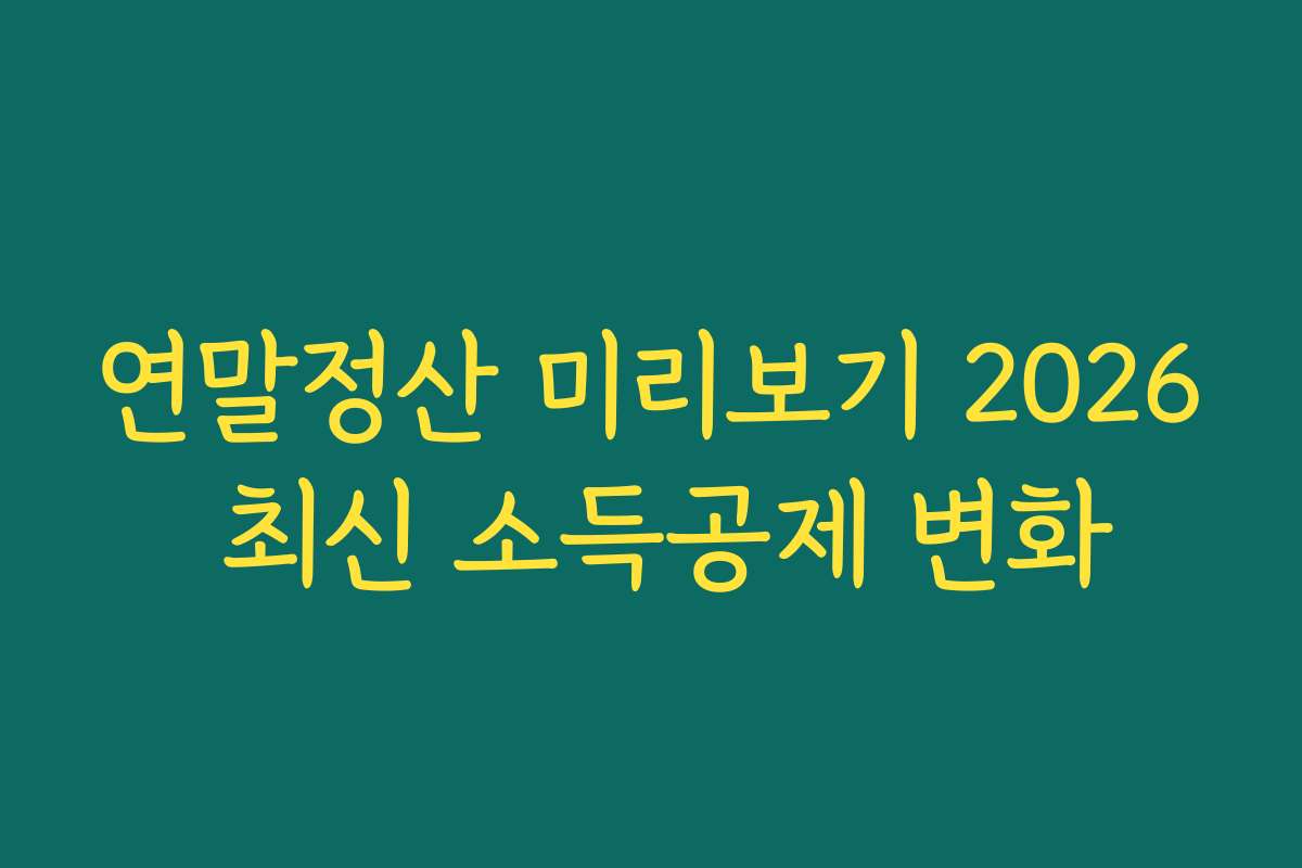 연말정산 미리보기 2026 최신 소득공제 변화 연말정산 미리보기 2026 최신 소득공제 변화