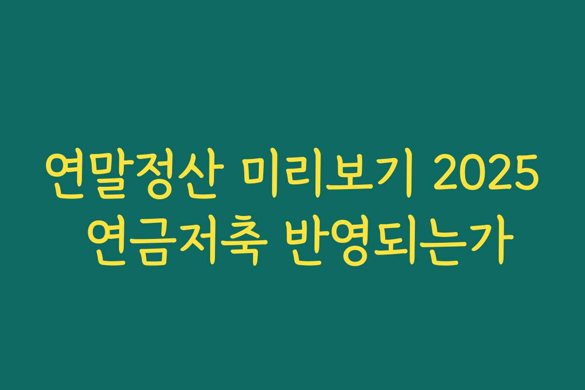 연말정산 미리보기 2025 연금저축 반영되는가 연말정산 미리보기 2025 연금저축 반영되는가