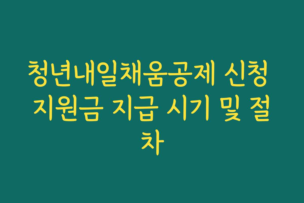 청년내일채움공제 신청 지원금 지급 시기 및 절차