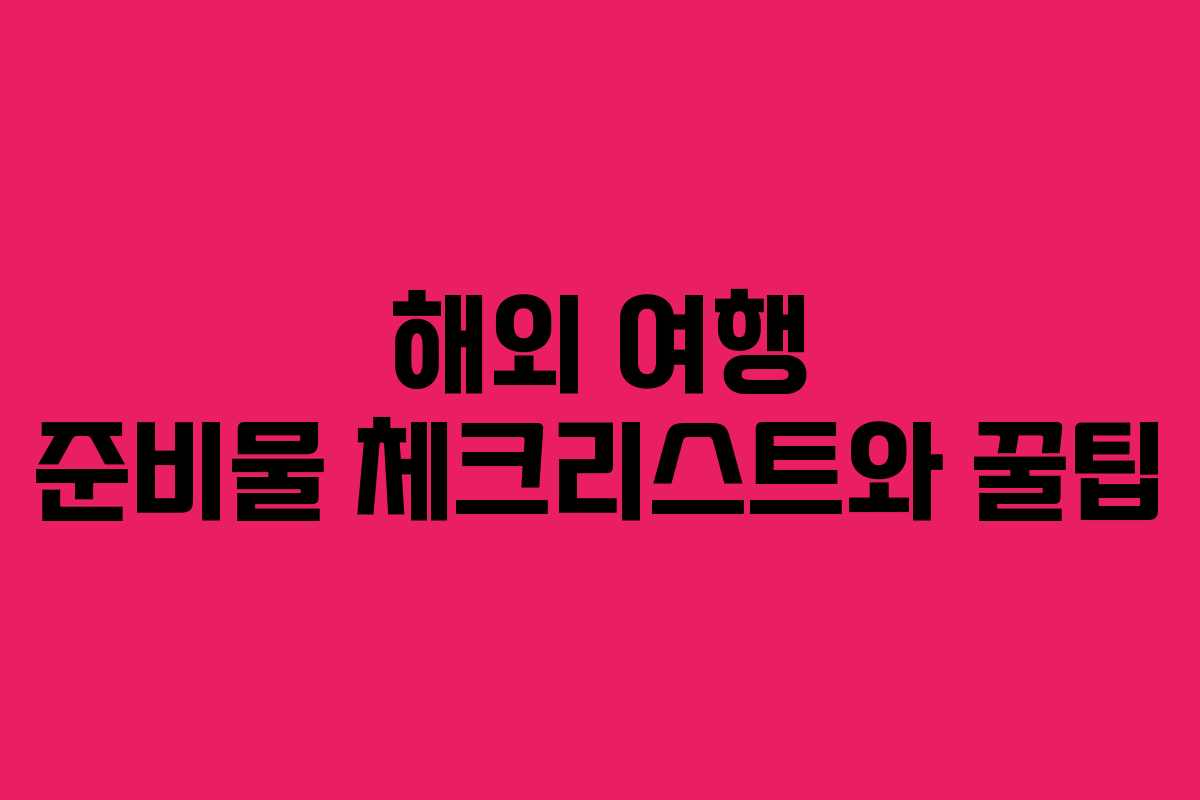 해외 여행 준비물 체크리스트와 꿀팁 해외 여행 준비물 체크리스트와 꿀팁