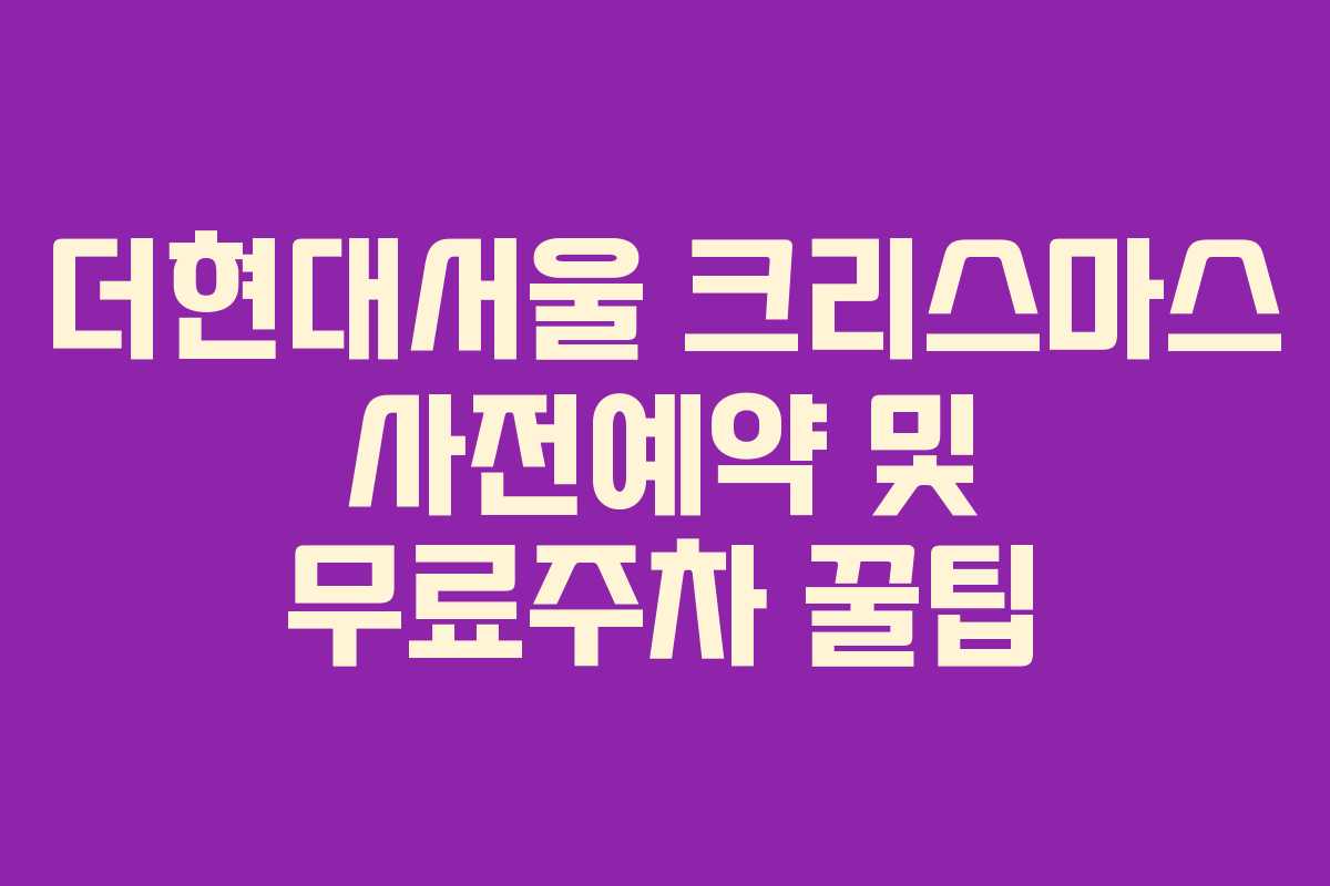더현대서울 크리스마스 사전예약 및 무료주차 꿀팁