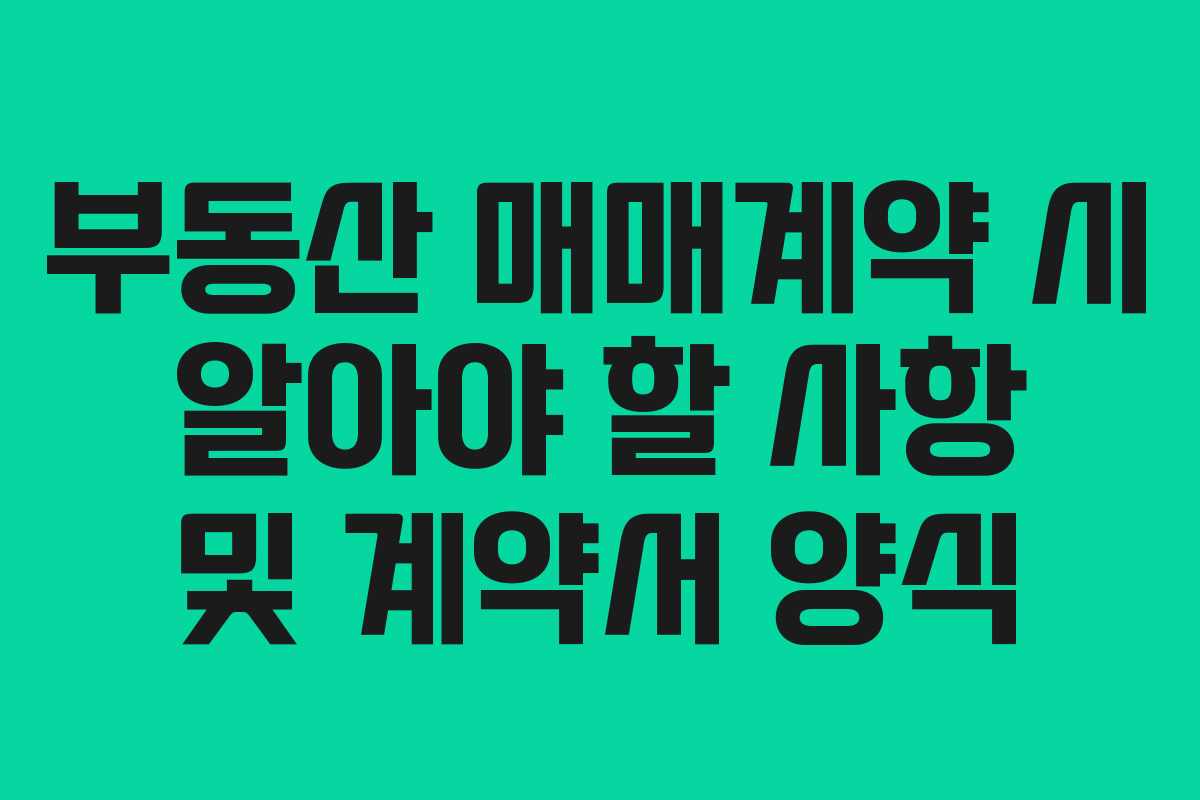 부동산 매매계약 시 알아야 할 사항 및 계약서 양식 부동산 매매계약 시 알아야 할 사항 및 계약서 양식