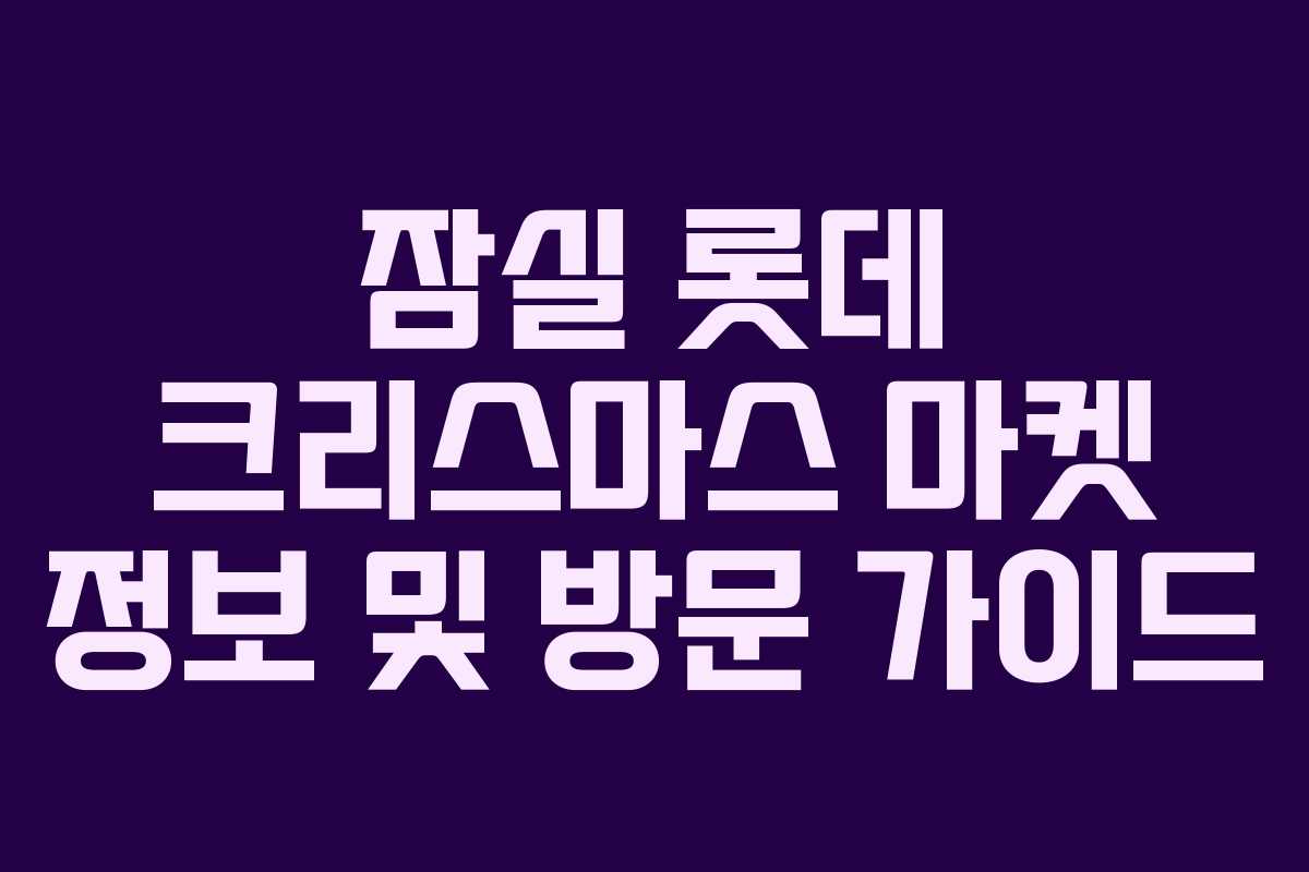 잠실 롯데 크리스마스 마켓 정보 및 방문 가이드