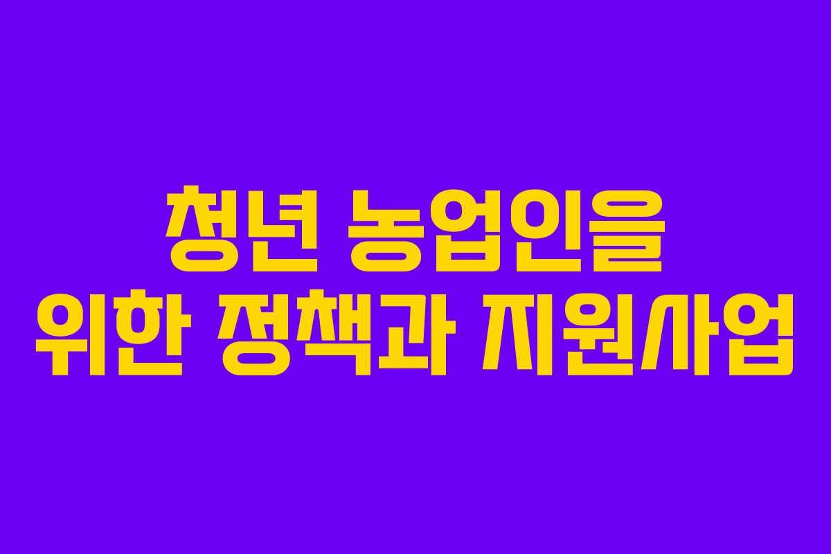청년 농업인을 위한 정책과 지원사업