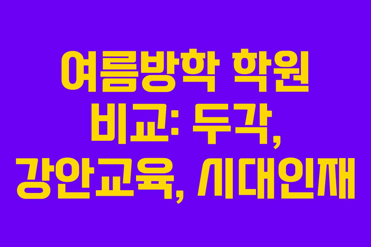 여름방학 학원 비교: 두각, 강안교육, 시대인재 여름방학 학원 비교: 두각, 강안교육, 시대인재