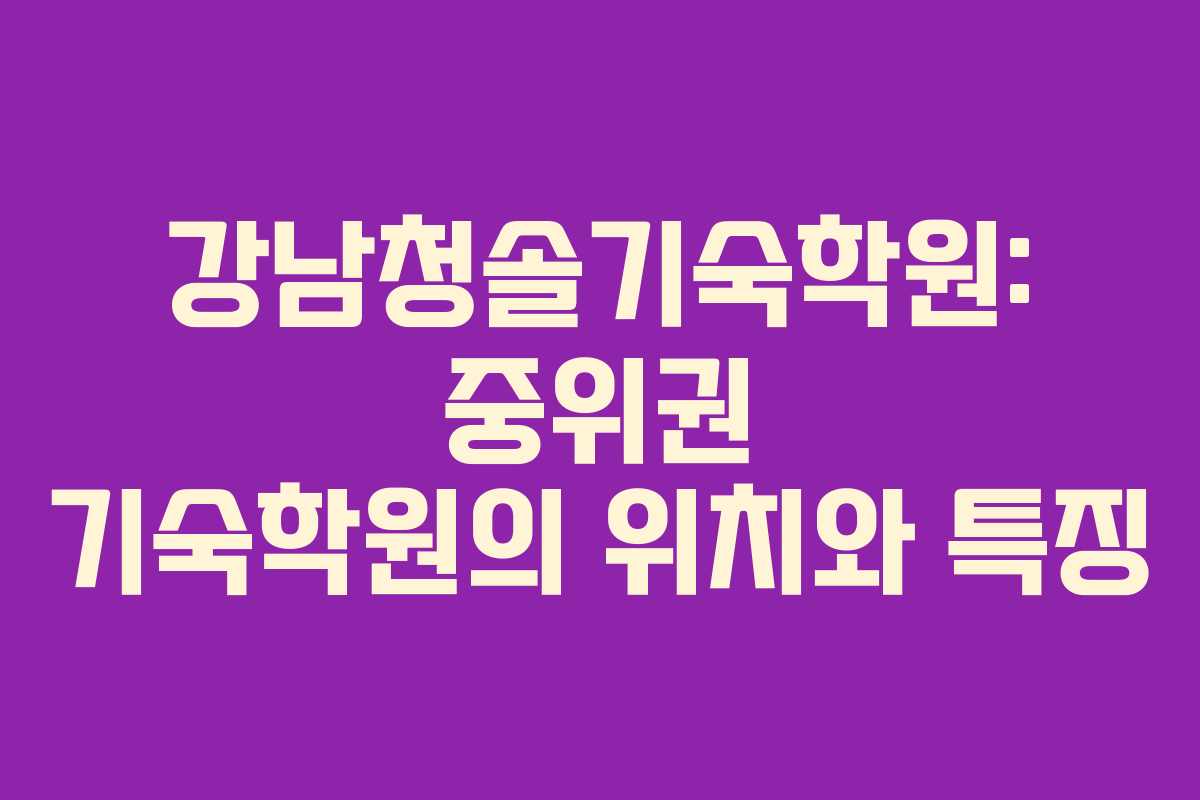 강남청솔기숙학원: 중위권 기숙학원의 위치와 특징
