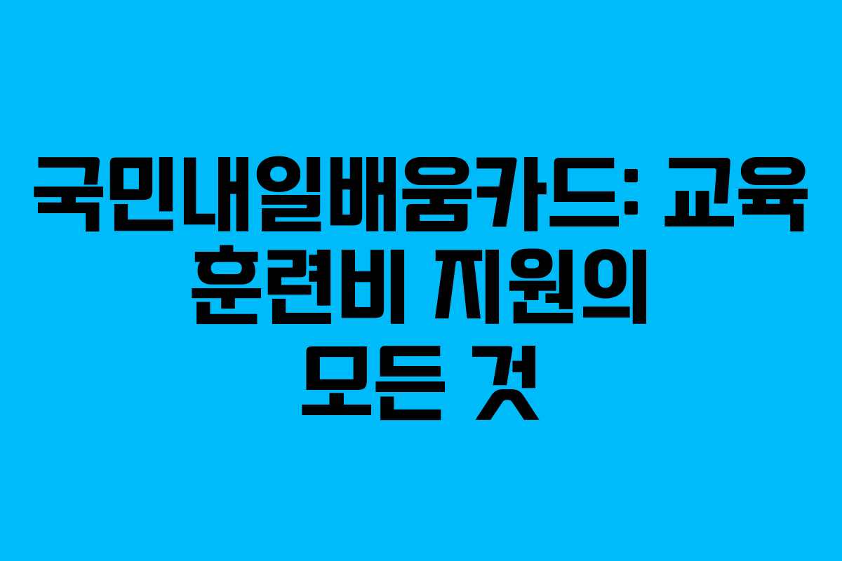 국민내일배움카드: 교육 훈련비 지원의 모든 것
