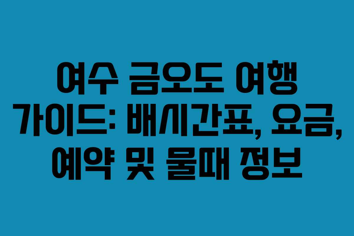 여수 금오도 여행 가이드: 배시간표, 요금, 예약 및 물때 정보