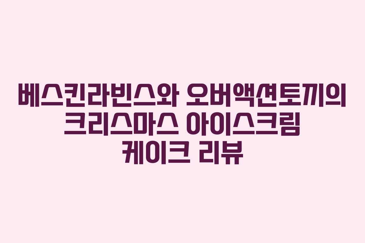 베스킨라빈스와 오버액션토끼의 크리스마스 아이스크림 케이크 리뷰 베스킨라빈스와 오버액션토끼의 크리스마스 아이스크림 케이크 리뷰