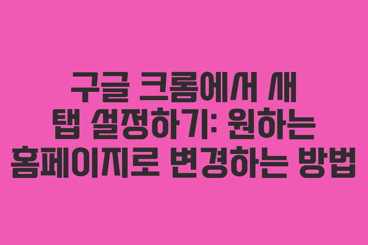 구글 크롬에서 새 탭 설정하기: 원하는 홈페이지로 변경하는 방법