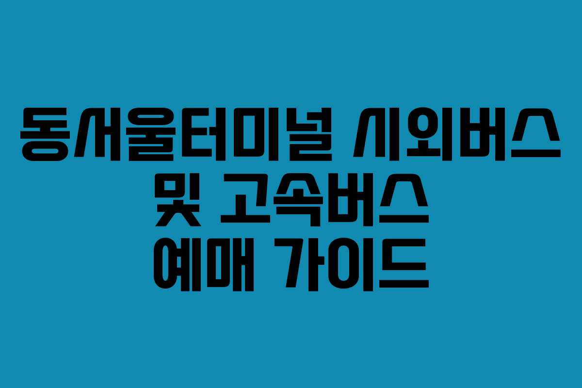동서울터미널 시외버스 및 고속버스 예매 가이드