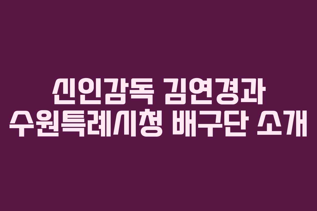 신인감독 김연경과 수원특례시청 배구단 소개 신인감독 김연경과 수원특례시청 배구단 소개