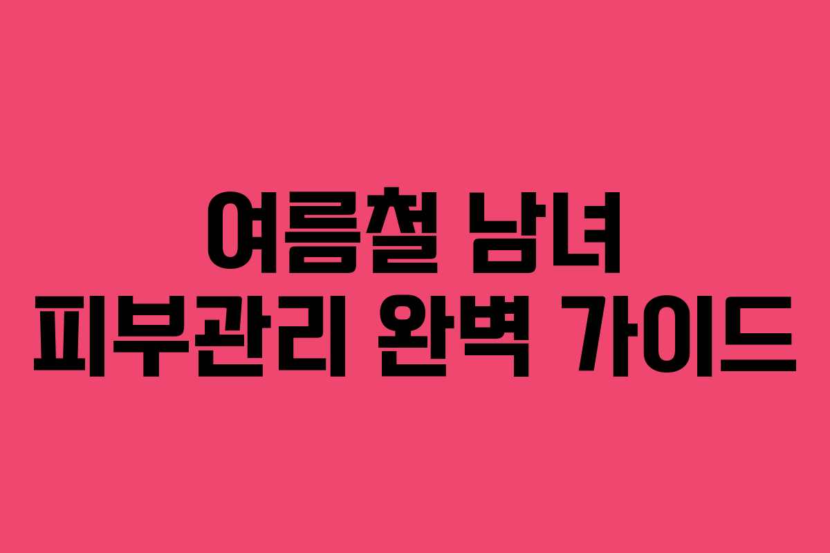 여름철 남녀 피부관리 완벽 가이드