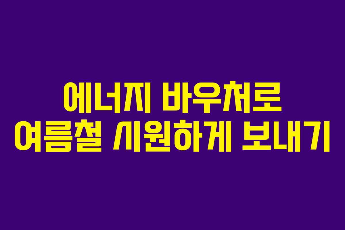 에너지 바우처로 여름철 시원하게 보내기 에너지 바우처로 여름철 시원하게 보내기