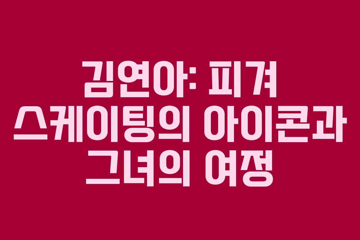 김연아: 피겨 스케이팅의 아이콘과 그녀의 여정