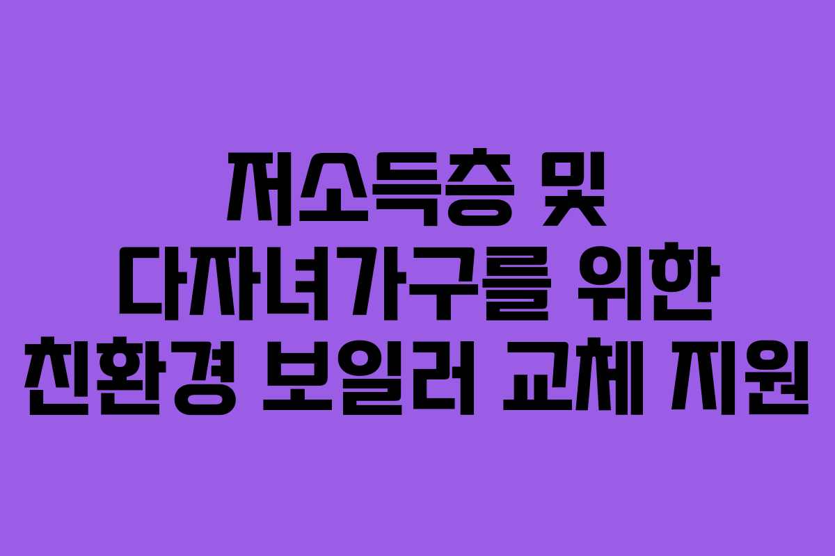 저소득층 및 다자녀가구를 위한 친환경 보일러 교체 지원