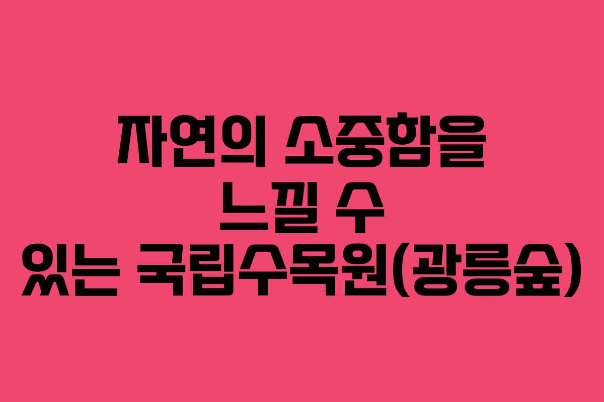 자연의 소중함을 느낄 수 있는 국립수목원(광릉숲) 자연의 소중함을 느낄 수 있는 국립수목원(광릉숲)